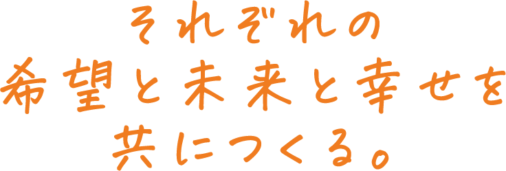 それぞれの 希望と未来と幸せを 共につくる。